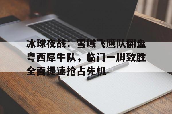 包含冰球夜战：雪域飞鹰队翻盘粤西犀牛队，临门一脚致胜全面提速抢占先机的词条