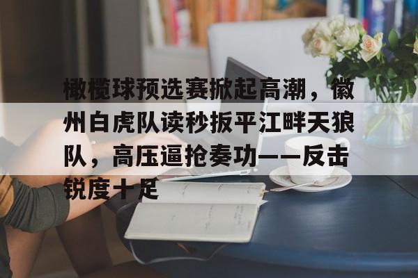 ayx爱游戏电竞-橄榄球预选赛掀起高潮，徽州白虎队读秒扳平江畔天狼队，高压逼抢奏功——反击锐度十足的简单介绍