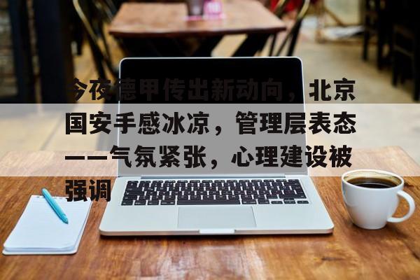 ayx爱游戏电竞-包含今夜德甲传出新动向，北京国安手感冰凉，管理层表态——气氛紧张，心理建设被强调的词条