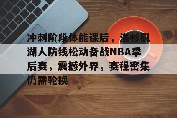 ayx爱游戏电竞-冲刺阶段体能课后，洛杉矶湖人防线松动备战NBA季后赛，震撼外界，赛程密集仍需轮换的简单介绍