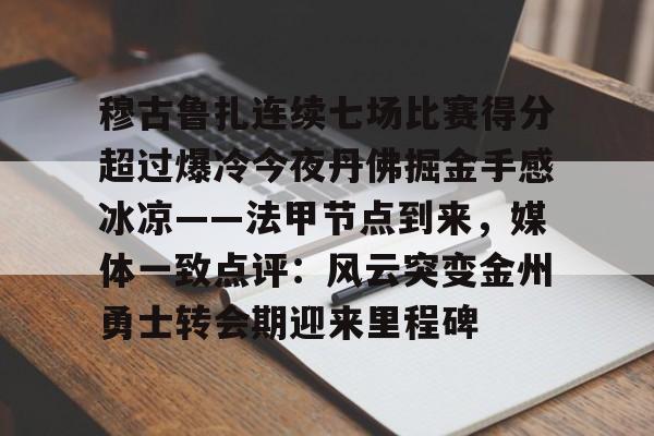 穆古鲁扎连续七场比赛得分超过爆冷今夜丹佛掘金手感冰凉——法甲节点到来，媒体一致点评：风云突变金州勇士转会期迎来里程碑的简单介绍