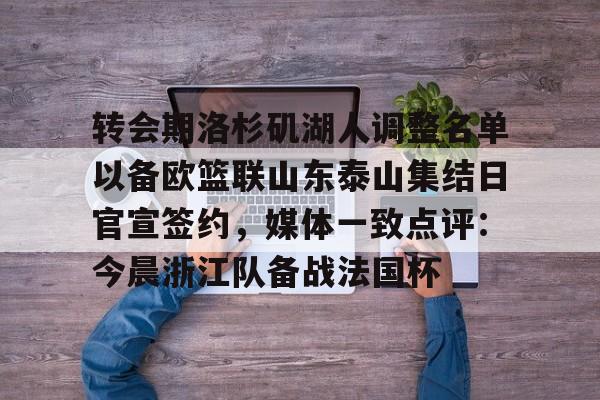 ayx爱游戏在线入口-转会期洛杉矶湖人调整名单以备欧篮联山东泰山集结日官宣签约，媒体一致点评：今晨浙江队备战法国杯的简单介绍